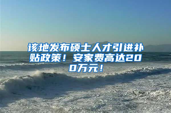 该地发布硕士人才引进补贴政策！安家费高达200万元！