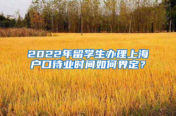 2022年留学生办理上海户口待业时间如何界定？