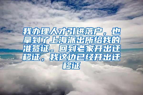 我办理人才引进落户，也拿到了上海派出所给我的准签证。回到老家开出迁移证，我这边已经开出迁移证