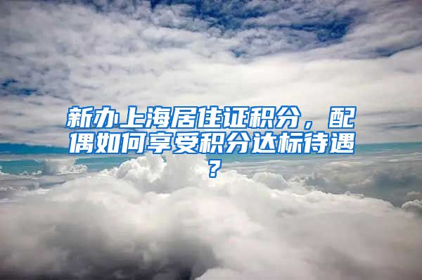 新办上海居住证积分，配偶如何享受积分达标待遇？