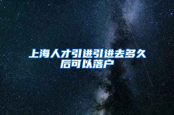 上海人才引进引进去多久后可以落户