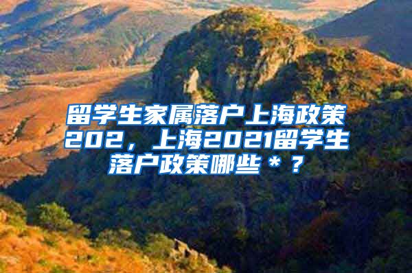 留学生家属落户上海政策202，上海2021留学生落户政策哪些＊？