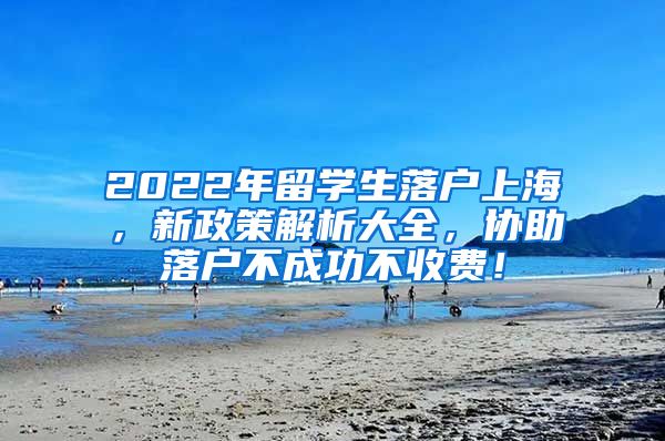 2022年留学生落户上海，新政策解析大全，协助落户不成功不收费！