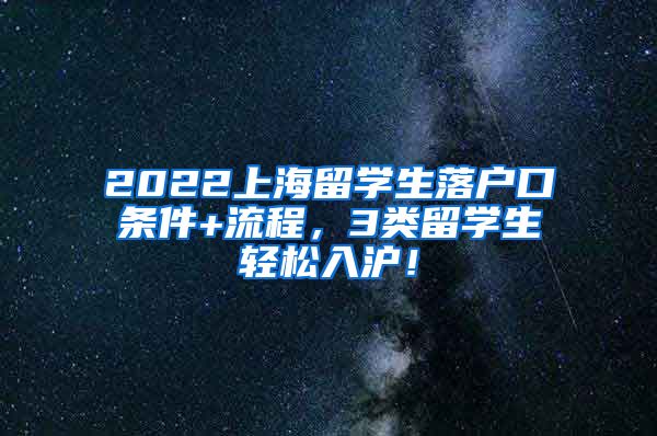 2022上海留学生落户口条件+流程，3类留学生轻松入沪！