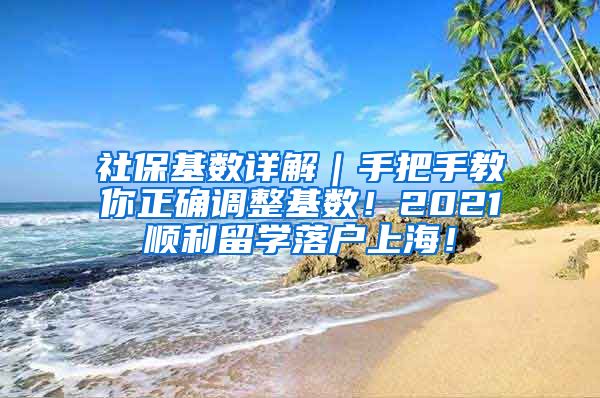 社保基数详解｜手把手教你正确调整基数！2021顺利留学落户上海！