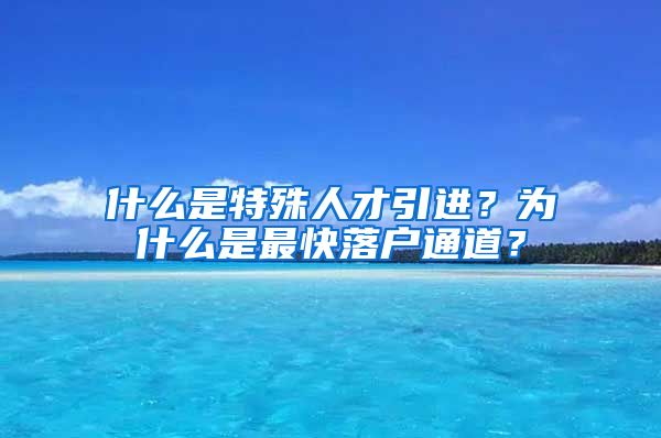 什么是特殊人才引进？为什么是最快落户通道？