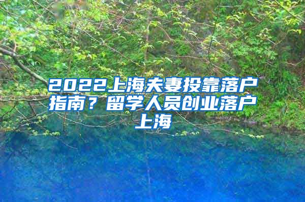 2022上海夫妻投靠落户指南？留学人员创业落户上海