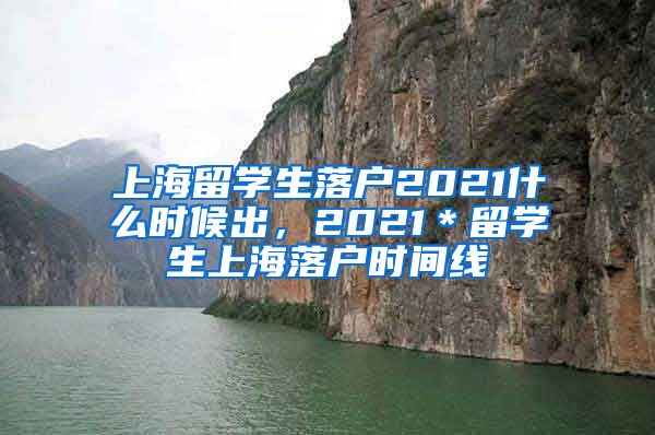 上海留学生落户2021什么时候出，2021＊留学生上海落户时间线