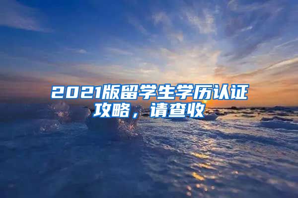 2021版留学生学历认证攻略，请查收