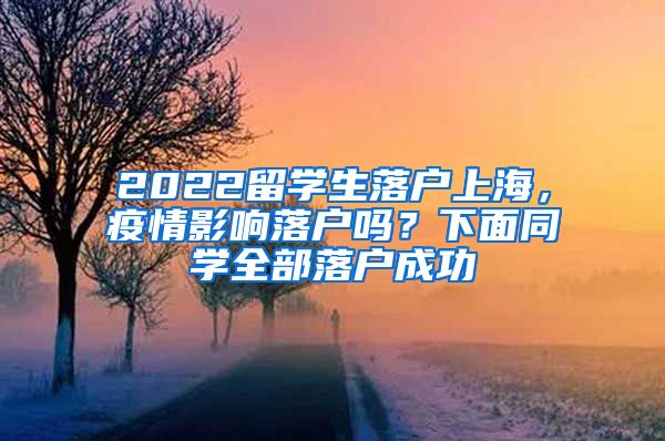 2022留学生落户上海，疫情影响落户吗？下面同学全部落户成功