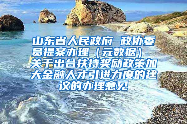 山东省人民政府 政协委员提案办理（元数据） 关于出台扶持奖励政策加大金融人才引进力度的建议的办理意见