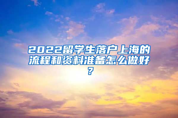 2022留学生落户上海的流程和资料准备怎么做好？