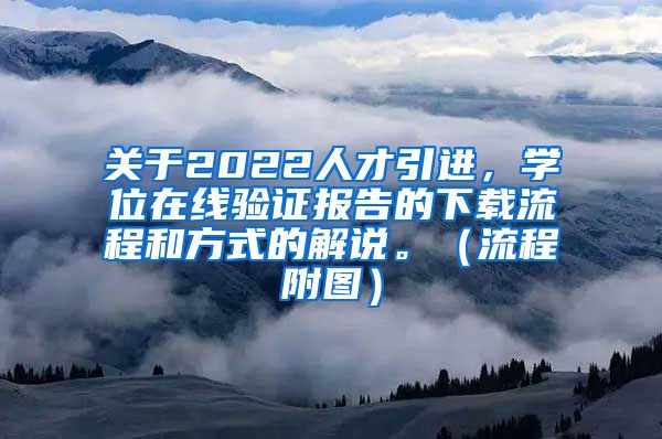 关于2022人才引进，学位在线验证报告的下载流程和方式的解说。（流程附图）