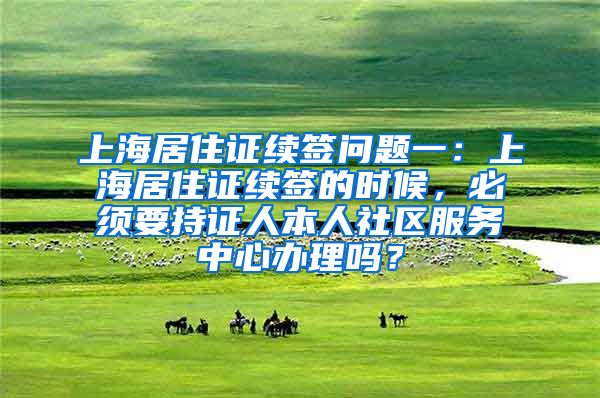 上海居住证续签问题一：上海居住证续签的时候，必须要持证人本人社区服务中心办理吗？