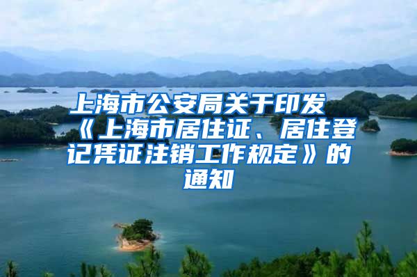 上海市公安局关于印发《上海市居住证、居住登记凭证注销工作规定》的通知