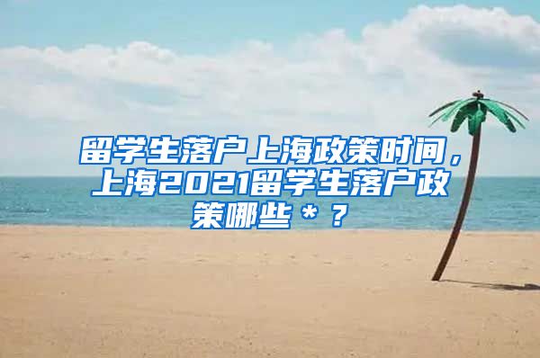 留学生落户上海政策时间，上海2021留学生落户政策哪些＊？