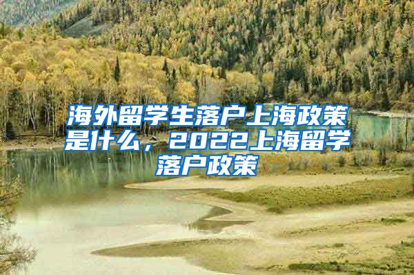 海外留学生落户上海政策是什么，2022上海留学落户政策