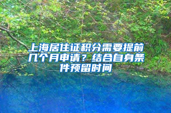 上海居住证积分需要提前几个月申请？结合自身条件预留时间