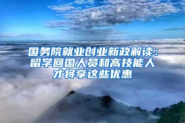 国务院就业创业新政解读：留学回国人员和高技能人才将享这些优惠