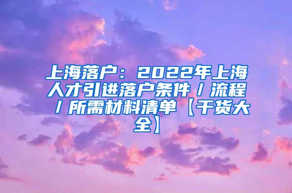 上海落户：2022年上海人才引进落户条件／流程／所需材料清单【干货大全】