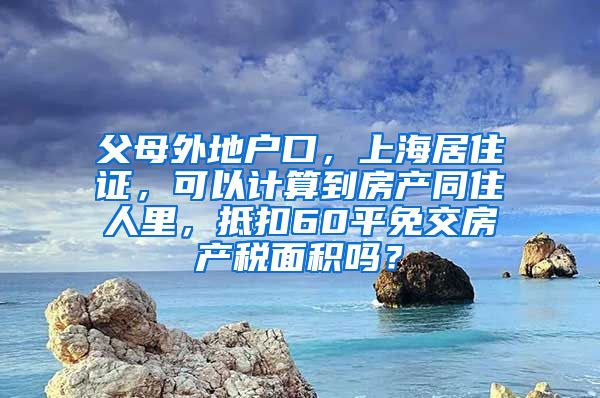 父母外地户口，上海居住证，可以计算到房产同住人里，抵扣60平免交房产税面积吗？