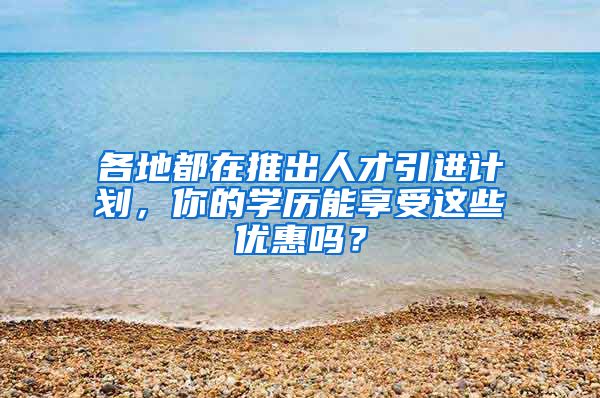 各地都在推出人才引进计划，你的学历能享受这些优惠吗？