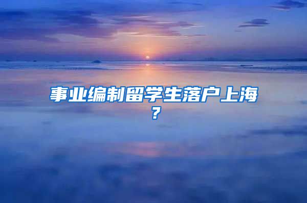 事业编制留学生落户上海？