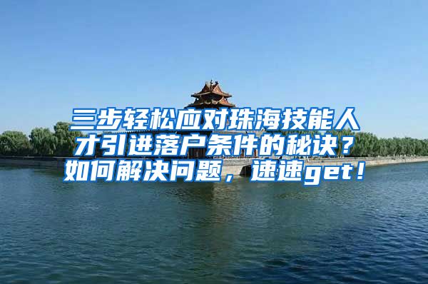 三步轻松应对珠海技能人才引进落户条件的秘诀？如何解决问题，速速get！