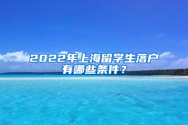 2022年上海留学生落户有哪些条件？