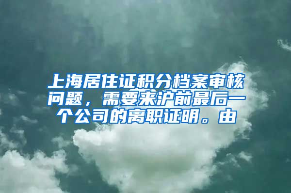 上海居住证积分档案审核问题，需要来沪前最后一个公司的离职证明。由