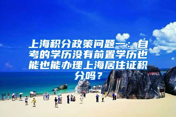 上海积分政策问题一：自考的学历没有前置学历也能也能办理上海居住证积分吗？