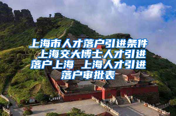 上海市人才落户引进条件 上海交大博士人才引进落户上海 上海人才引进落户审批表