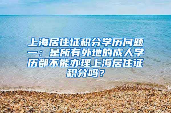 上海居住证积分学历问题一：是所有外地的成人学历都不能办理上海居住证积分吗？