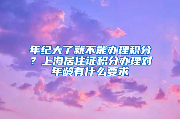 年纪大了就不能办理积分？上海居住证积分办理对年龄有什么要求