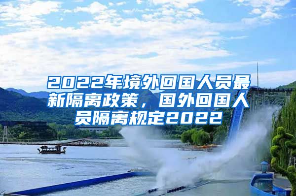 2022年境外回国人员最新隔离政策，国外回国人员隔离规定2022