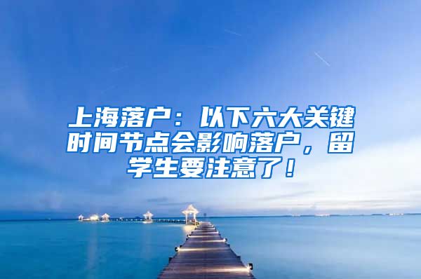 上海落户：以下六大关键时间节点会影响落户，留学生要注意了！