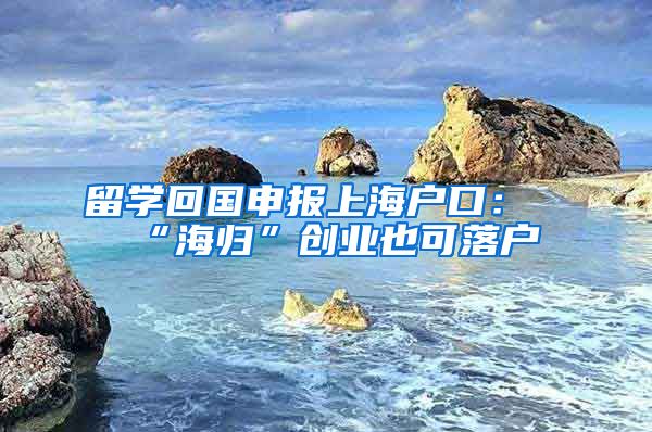 留学回国申报上海户口：“海归”创业也可落户