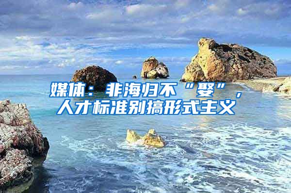 媒体：非海归不“娶”，人才标准别搞形式主义