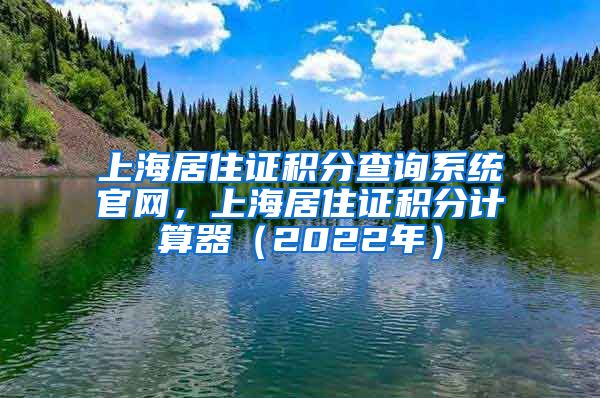 上海居住证积分查询系统官网，上海居住证积分计算器（2022年）