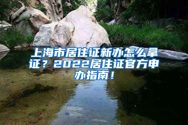 上海市居住证新办怎么拿证？2022居住证官方申办指南！