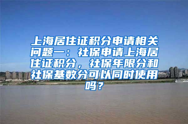 上海居住证积分申请相关问题一：社保申请上海居住证积分，社保年限分和社保基数分可以同时使用吗？