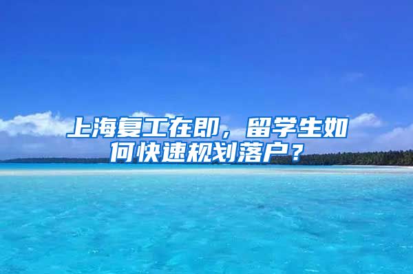 上海复工在即，留学生如何快速规划落户？