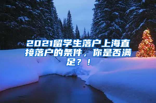 2021留学生落户上海直接落户的条件，你是否满足？！