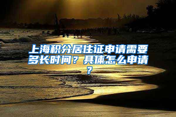 上海积分居住证申请需要多长时间？具体怎么申请？