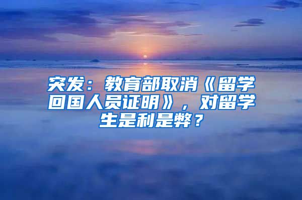 突发：教育部取消《留学回国人员证明》，对留学生是利是弊？