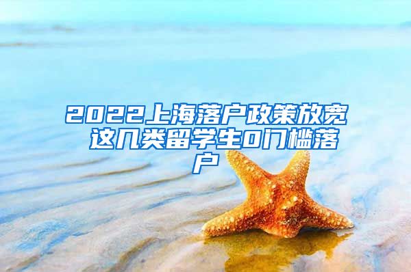 2022上海落户政策放宽 这几类留学生0门槛落户