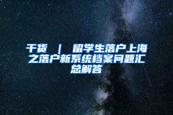 干货 ｜ 留学生落户上海之落户新系统档案问题汇总解答