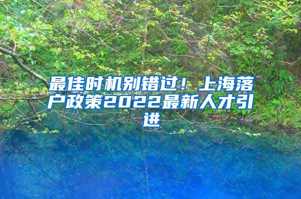 最佳时机别错过！上海落户政策2022最新人才引进