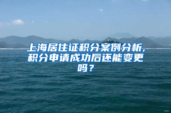 上海居住证积分案例分析,积分申请成功后还能变更吗？