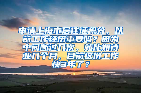 申请上海市居住证积分，以前工作经历重要吗？因为中间断过几次，就比如待业几个月，目前这份工作快3年了？